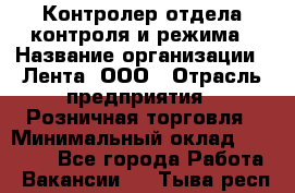 Контролер отдела контроля и режима › Название организации ­ Лента, ООО › Отрасль предприятия ­ Розничная торговля › Минимальный оклад ­ 15 600 - Все города Работа » Вакансии   . Тыва респ.